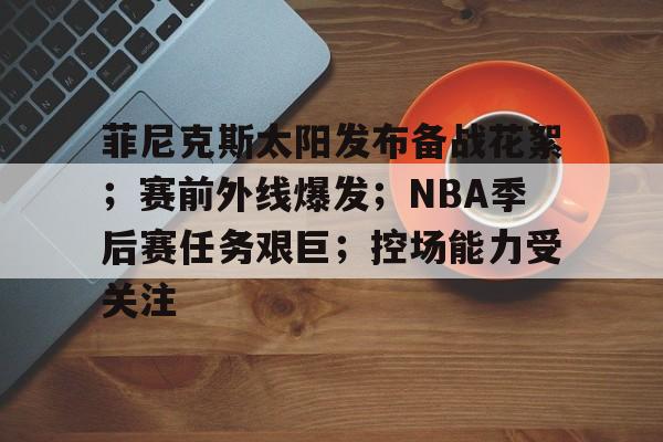 菲尼克斯太阳发布备战花絮；赛前外线爆发；NBA季后赛任务艰巨；控场能力受关注的简单介绍