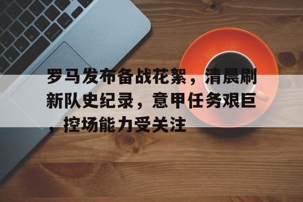 关于罗马发布备战花絮，清晨刷新队史纪录，意甲任务艰巨，控场能力受关注的信息-英雄联盟