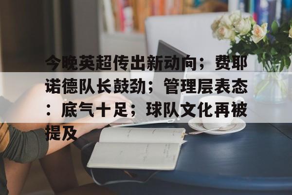 包含今晚英超传出新动向；费耶诺德队长鼓劲；管理层表态：底气十足；球队文化再被提及的词条-英雄联盟电竞