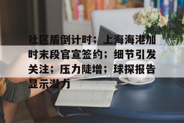 关于社区盾倒计时；上海海港加时末段官宣签约；细节引发关注；压力陡增；球探报告显示潜力的信息-英雄联盟竞猜