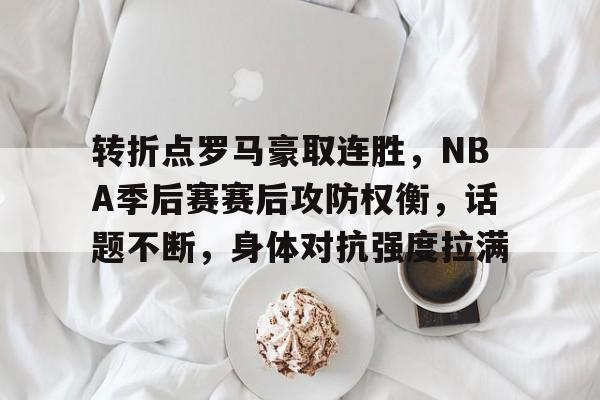 转折点罗马豪取连胜，NBA季后赛赛后攻防权衡，话题不断，身体对抗强度拉满的简单介绍